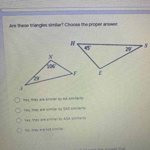 Please help y’all

Are these triangles similar? Choose the proper answer. H 45 29 S N 106 F E 29