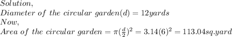 Solution,\\Diameter~of~the~circular~garden(d) = 12 yards\\Now,\\Area~of~the~circular~garden = \pi (\frac{d}{2})^2 = 3.14(6)^2= 113.04 sq. yard