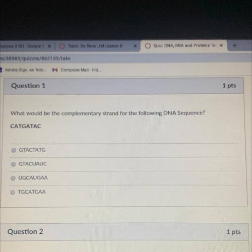 Question 1

1 pts
What would be the complementary strand for the following DNA Sequence?
CATGATAC
