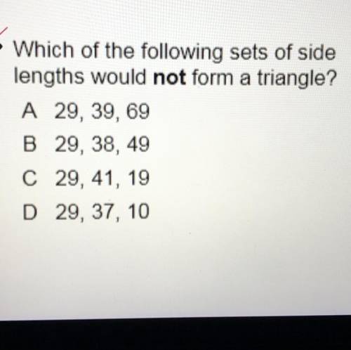Which of the following sets of side

lengths would not form a triangle?
A 29, 39, 69
B 29, 38, 49