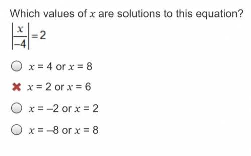 Which values of x are solutions to this equation?

|x/-4| = 2
x = 4 or x = 8
x = 2 or x = 6
x = –2