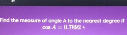Find the measure of angle A to the nearest degree if
COS A = 0.7892
