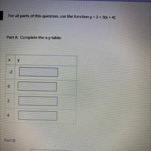 For all parts of this question, use the function y + 2 = 3(x + 4)

Part A: Complete the x-y table: