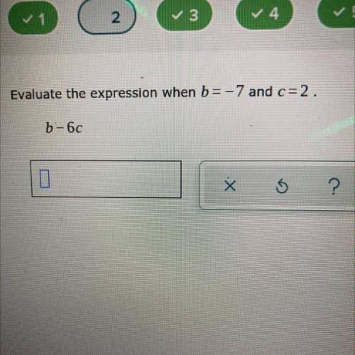 Evaluate the expression when b=-7 and c=2.
b-6c
X 5
?