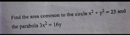 Find the area of common to the circle x^2+y^2=25 and the parabola 3x^2=16y​