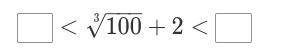 <100 √^3+2<

Complete the inequality using a pair of consecutive integers.
Hint: 
Estimate t