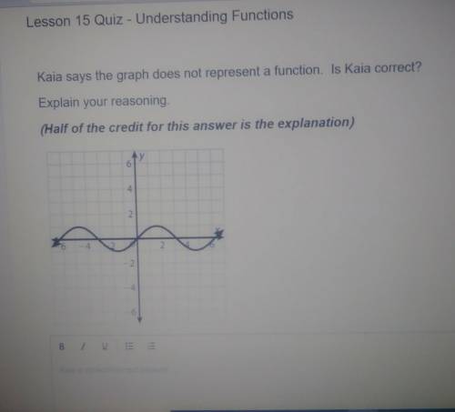 Help Me ASAP! Kaia says the graph does not represent a function. Is Kaia correct? Explain Your Reas