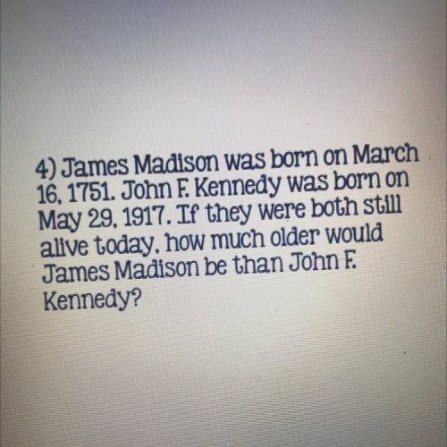 4) James Madison was born on March

16. 1751. John F. Kennedy was born on
May 29, 1917. If they we