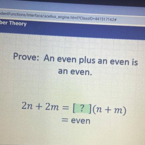 Prove: An even plus an even is
an even
2n + 2m = [? ](n + m)
= even