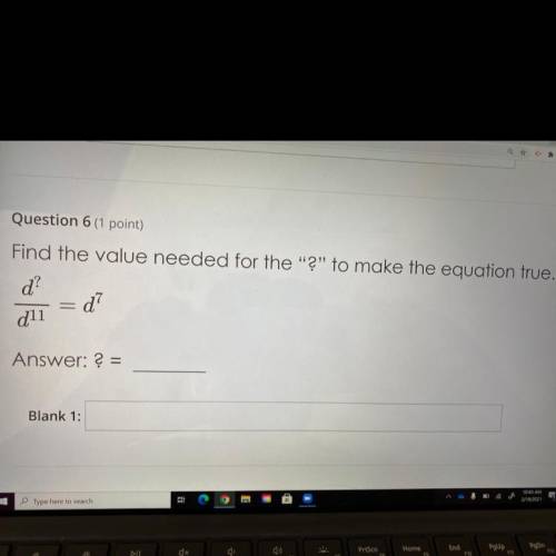 Find the value needed for the “?” to make the equation true.

 
d^?/d^11 = d^7
 ? =__
