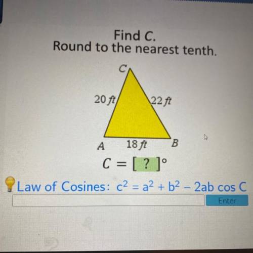 Find C.

Round to the nearest tenth.
20 ft
22 ft
A
B
18 ft
C = [? ]
Law of Cosines : c2 = 22 + b2