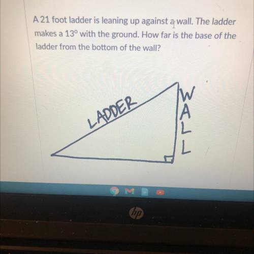 A 21 foot ladder is leaning up against a wall. The ladder

makes a 13° with the ground. How far is