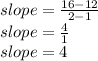slope = \frac{16-12}{2-1}\\slope =\frac{4}{1} \\slope=4