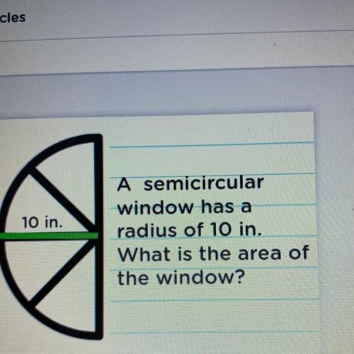 PLEASE HELP!!!

10 in.
A semicircular
window has a
radius of 10 in.
What is the area of
the window