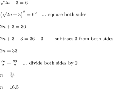 \sqrt{2n+3} = 6\\\\\left(\sqrt{2n+3}\right)^2 = 6^2 \ \ \text{ ... square both sides}\\\\2n+3 = 36\\\\2n+3-3 = 36-3 \ \ \text{ ... subtract 3 from both sides}\\\\2n = 33\\\\\frac{2n}{2}=\frac{33}{2} \ \ \text{ ... divide both sides by 2}\\\\n = \frac{33}{2}\\\\n = 16.5