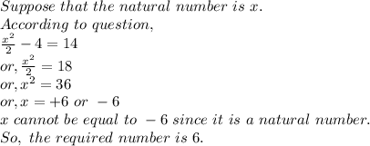 Suppose~that~the~natural~number~is~x.\\According~to~question,\\\frac{x^2}{2}-4=14\\or, \frac{x^2}{2}=18\\or, x^2=36\\or, x=+6~or~-6\\x~cannot~be~equal~to~-6~since~it~is~a~natural~number.\\So,~the~required~number~is~6.