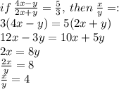 if  \:  \frac{4x-y}{2x+y}=\frac{5}{3},  \: then  \:  \frac{x}{y} = :  \\ 3(4x - y) = 5(2x + y) \\ 12x - 3y = 10x + 5y \\ 2x = 8y \\  \frac{2x}{y}  = 8 \\  \frac{x}{y}  = 4