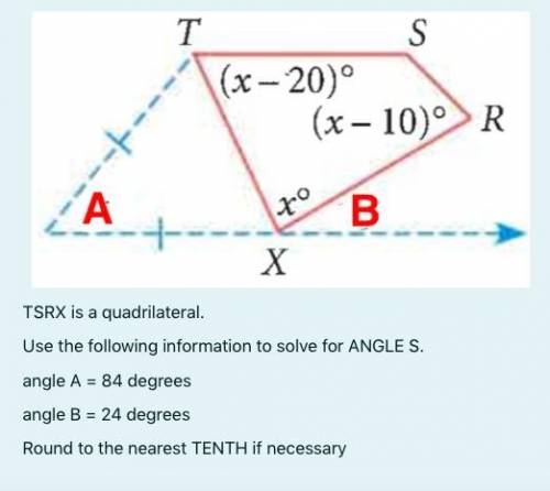 20 points :)

TSRX is a quadrilateral.
Use the following information to solve for ANGLE S. 
angle