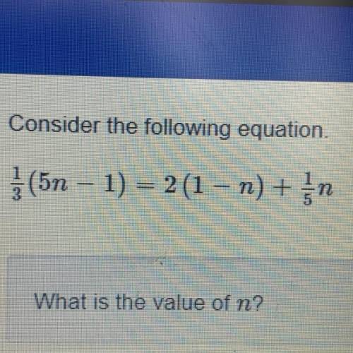 Consider the following equation.
1/3(5n - 1) = 2 (1 - n) + 1/5 n
What is the value of n?