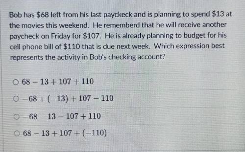 Bob has $68 left from his last payckeck and is planning to spend $13 at

the movies this weekend.