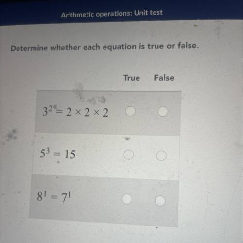 Determine whether each equation is true or false.

True
False
32 = 2 x 2 x 2
53 = 15
81 = 71
If an