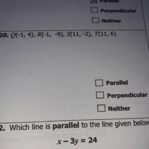 20. Q(-1, 4), R(-1, -9), S(11, -2), T(11, 6)

Parallel
Perpendicular
Neither
Please help fast must