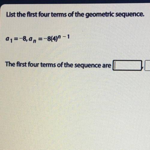 List the first four terms of the geometric sequence.

a1=-8, an =-8(4)^2- 1
The first four terms o