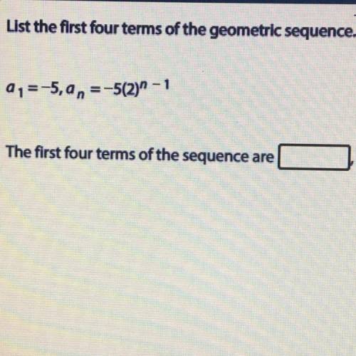 List the first four terms of the geometric sequence.

a1=-5,an=-5(2)^5 - 1
The first four terms of