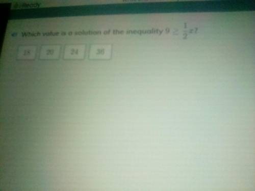 Which value is a solution of the inequality 9 >_ 1/2x 
18
20
24
36