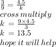\frac{3}{9}  =  \frac{4.5}{k}  \\  \: cross \: multiply \\ k \:  =  \frac{9 \times 4.5}{3}  \\ k \:  = 13.5 \\hope \: it \: will \: help