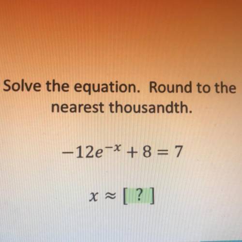 Solve the equation. Round to the
nearest thousandth.
-12e^-x + 8 = 7