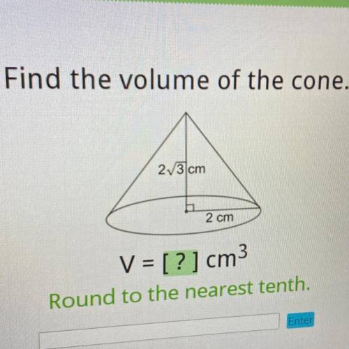 Find the volume of the cone.
2 3 cm
2 cm
V = [?] cm3
Round to the nearest tenth.