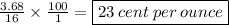 \frac{3.68}{16}  \times  \frac{100}{1}  =  \boxed{23 \: cent \: per \: ounce}