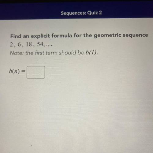 Find an explicit formula for the geometric sequence

2, 6, 18, 54,....
Note: the first term should