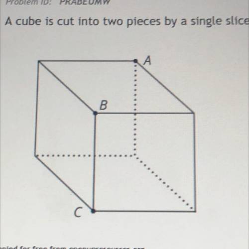 A cube is cut into two pieces by a single slice that passes through points A, B, and c. What shape