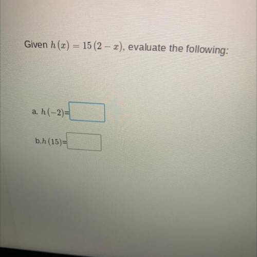 PLSSSS HELPPPPP 
Given h(x) = 15 (2 - x), evaluate the following
h(-2)=
b.h (15)