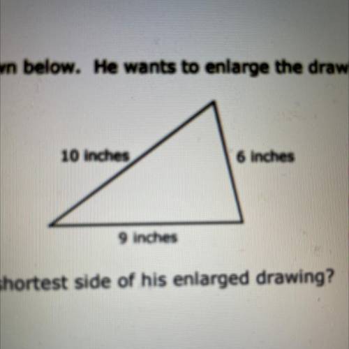 PLEASE HELP ME

Clifford drew a triangle as shown below. He wants to enlarge the drawing proportio