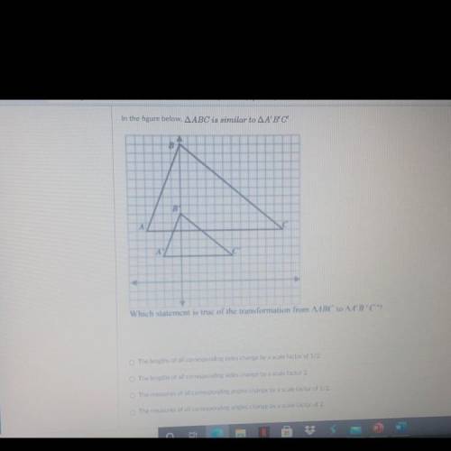 Help pls!! Which statement is true of the transformation from triangle ABC to triangle A’B’C’ ??
