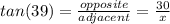tan (39) = \frac{opposite}{adjacent}=\frac{30}{x}