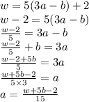 w=5(3a-b)+2\\w-2 =5(3a-b)\\\frac{w-2}{5}= 3a-b\\\frac{w-2}{5}+b= 3a\\\frac{w-2+5b}{5}=3a\\\frac{w+5b-2}{5\times 3} =a \\\huge\purple{a=\frac{w+5b-2}{15}}