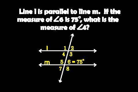Line l is parallel to line m. If the measure of angle 6 is 75 what is the measure of angel 4?

I n