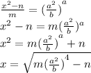 \frac{ {x}^{2}  - n}{m}  =  { (\frac{ {a}^{2} }{b}) }^{a}  \\  {x}^{2}  - n =  m{( \frac{ {a}^{2} }{b} })^{a} \\  {x}^{2}   = m {( \frac{ {a}^{2} }{b} )}^{a}  + n \\ x =  \sqrt{m {( \frac{ {a}^{2} }{b}) }^{4}  - n}