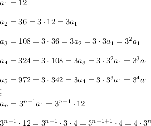 a_1=12\\\\a_2=36=3\cdot12=3a_1\\\\a_3=108=3\cdot36=3a_2=3\cdot3a_1=3^2a_1\\\\a_4=324=3\cdot108=3a_3=3\cdot3^2a_1=3^3a_1\\\\a_5=972=3\cdot342=3a_4=3\cdot3^3a_1=3^4a_1\\\vdots\\a_n=3^{n-1}a_1=3^{n-1}\cdot12\\\\3^{n-1}\cdot12=3^{n-1}\cdot3\cdot4=3^{n-1+1}\cdot4=4\cdot3^n