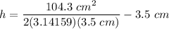 h = \dfrac{104.3~cm^2}{2(3.14159)(3.5~cm)} - 3.5~cm