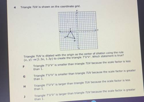 4

Triangle TUV is shown on the coordinate grid.
2
V
Triangle TUV is dilated with the origin as th