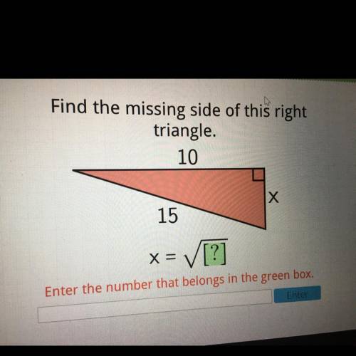 Find the missing side of this right

triangle.
10
Х
15
x= [?]
Enter the number that belongs in the