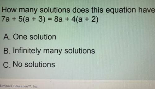 How many solutions does this equation have?

7a+ 5(a+3) = 8a +4(a+2)
A. One solution 
B. Infinitel