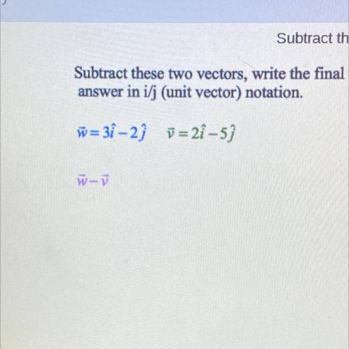Subtract these two vectors, write the final answer in i/j (unit vector) notation.

pls i’m literal