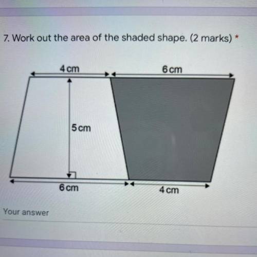 7. Work out the area of the shaded shape. (2 marks) *
4 cm
6 cm
5cm
6 cm
4 cm