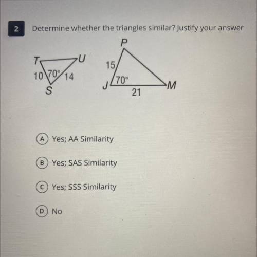 Determine whether the triangles similar? Justify your answer

A yes; AA similarity 
B yes; SAS sim
